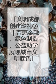 文明成都创建巡礼⑦｜普惠金融、绿色制造、公益助学展现城市文明底色