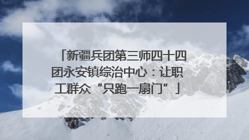 新疆兵团第三师四十四团永安镇综治中心：让职工群众“只跑一扇门”