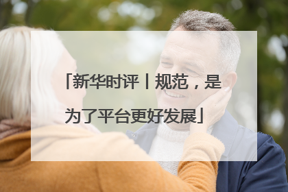 新华时评丨规范，是为了平台更好发展