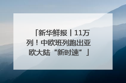 新华鲜报丨11万列！中欧班列跑出亚欧大陆“新时速”