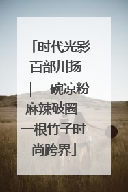 时代光影 百部川扬｜一碗凉粉麻辣破圈 一根竹子时尚跨界