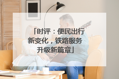 时评：便民出行新变化，铁路服务升级新篇章