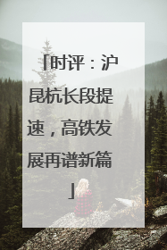 时评：沪昆杭长段提速，高铁发展再谱新篇
