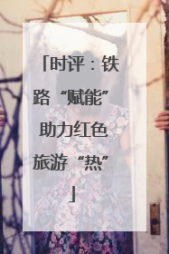 时评：铁路“赋能” 助力红色旅游“热”
