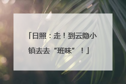 日照：走！到云隐小镇去去“班味”！
