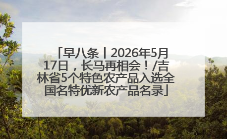 早八条丨2026年5月17日，长马再相会！/吉林省5个特色农产品入选全国名特优新农产品名录