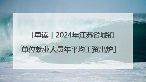 早读｜2024年江苏省城镇单位就业人员年平均工资出炉