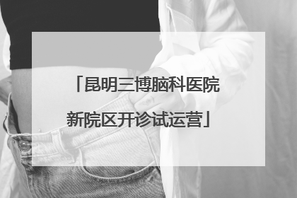 昆明三博脑科医院新院区开诊试运营