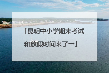 昆明中小学期末考试和放假时间来了→
