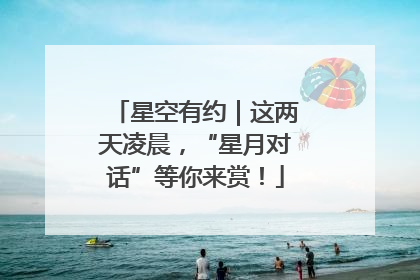 星空有约｜这两天凌晨，“星月对话”等你来赏！