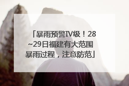 暴雨预警Ⅳ级！28~29日福建有大范围暴雨过程，注意防范