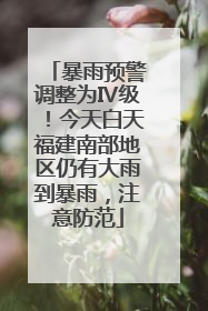 暴雨预警调整为Ⅳ级！今天白天福建南部地区仍有大雨到暴雨，注意防范