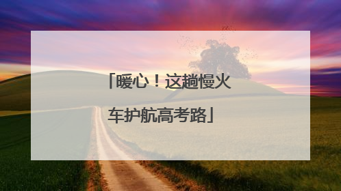暖心！这趟慢火车护航高考路