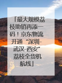 最大规模荔枝助销再添一码！京东物流开通“深圳-武汉-西安” 荔枝全货机航线