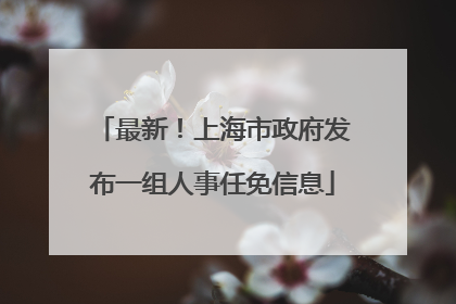 最新！上海市政府发布一组人事任免信息