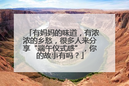 有妈妈的味道，有浓浓的乡愁，很多人来分享“端午仪式感”，你的故事有吗？