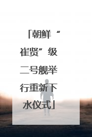 朝鲜“崔贤”级二号舰举行重新下水仪式