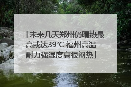 未来几天郑州仍晴热最高或达39℃ 福州高温耐力强湿度高很闷热
