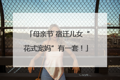 母亲节 宿迁儿女“花式宠妈”有一套！