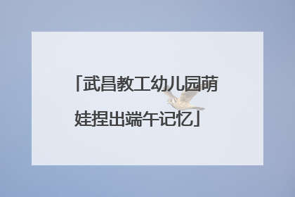 武昌教工幼儿园萌娃捏出端午记忆