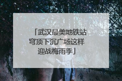 武汉最美地铁站穹顶下沉广场这样迎战梅雨季