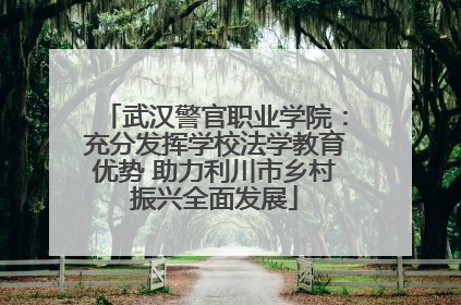 武汉警官职业学院：充分发挥学校法学教育优势 助力利川市乡村振兴全面发展