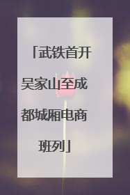 武铁首开吴家山至成都城厢电商班列