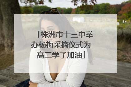 株洲市十三中举办杨梅采摘仪式为高三学子加油
