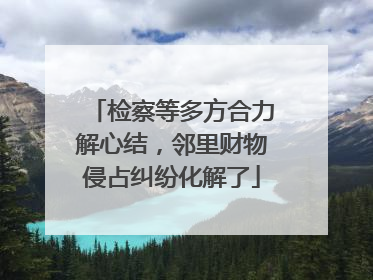 检察等多方合力解心结，邻里财物侵占纠纷化解了