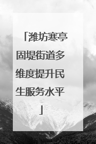 潍坊寒亭固堤街道多维度提升民生服务水平