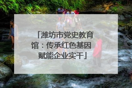 潍坊市党史教育馆：传承红色基因 赋能企业实干