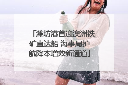 潍坊港首迎澳洲铁矿直达船 海事局护航降本增效新通道