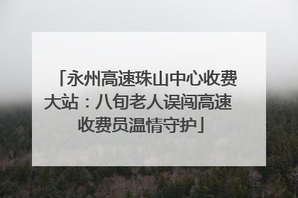永州高速珠山中心收费大站：八旬老人误闯高速 收费员温情守护