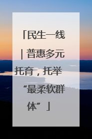 民生一线｜普惠多元托育，托举“最柔软群体”
