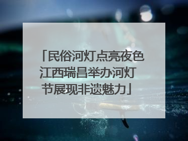 民俗河灯点亮夜色 江西瑞昌举办河灯节展现非遗魅力