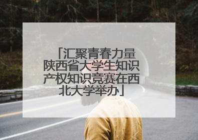 汇聚青春力量 陕西省大学生知识产权知识竞赛在西北大学举办