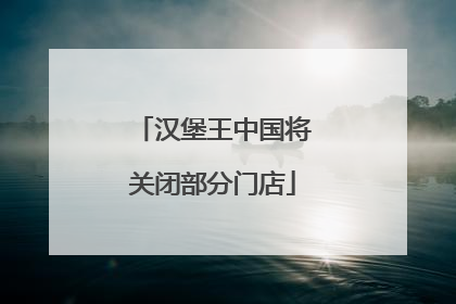 汉堡王中国将关闭部分门店