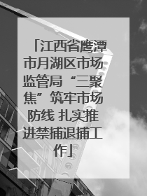 江西省鹰潭市月湖区市场监管局“三聚焦”筑牢市场防线 扎实推进禁捕退捕工作