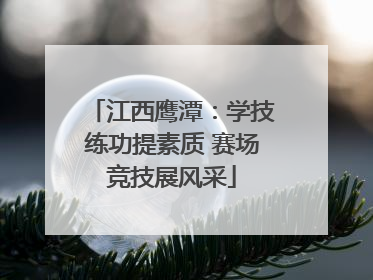 江西鹰潭：学技练功提素质 赛场竞技展风采