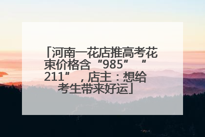 河南一花店推高考花束价格含“985”“211”，店主：想给考生带来好运