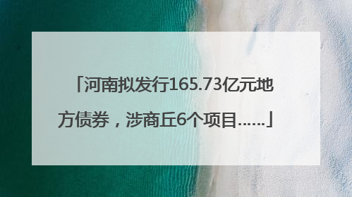 河南拟发行165.73亿元地方债券，涉商丘6个项目……