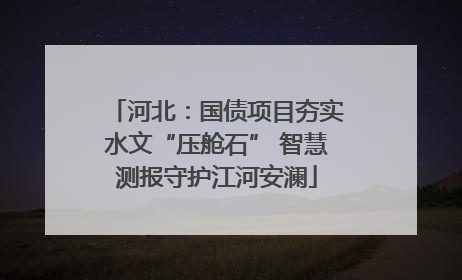 河北：国债项目夯实水文“压舱石” 智慧测报守护江河安澜