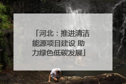 河北：推进清洁能源项目建设 助力绿色低碳发展