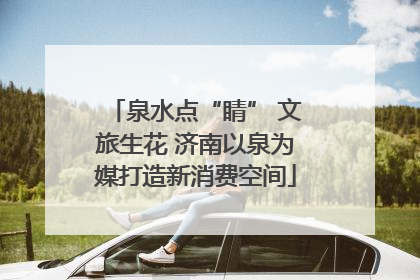 泉水点“睛” 文旅生花 济南以泉为媒打造新消费空间