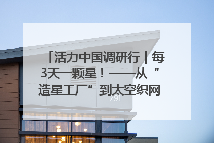 活力中国调研行｜每3天一颗星！——从“造星工厂”到太空织网的“银河速度”