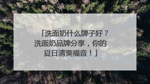 洗面奶什么牌子好？洗面奶品牌分享，你的夏日清爽福音！