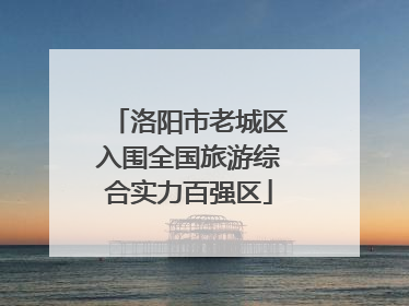 洛阳市老城区入围全国旅游综合实力百强区