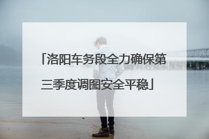 洛阳车务段全力确保第三季度调图安全平稳