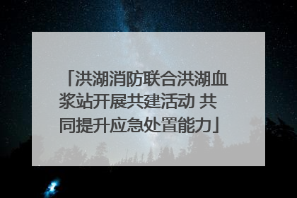 洪湖消防联合洪湖血浆站开展共建活动 共同提升应急处置能力