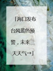 海口发布台风蓝色预警，未来三天天气→